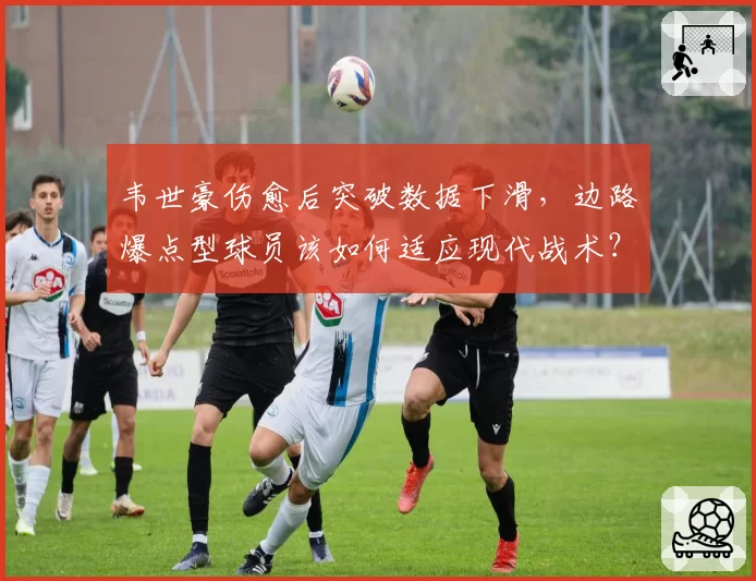 韦世豪伤愈后突破数据下滑,边路爆点型球员该如何适应现代战术?