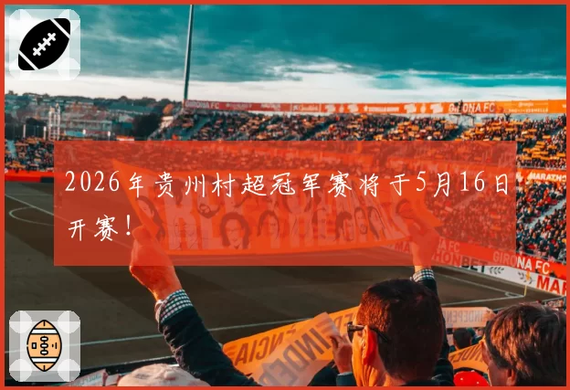 2026年贵州村超冠军赛将于5月16日开赛！