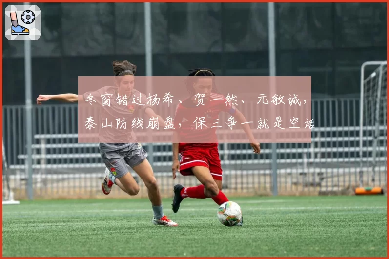 冬窗错过杨希、贺一然、元敏诚,泰山防线崩盘,保三争一就是空话