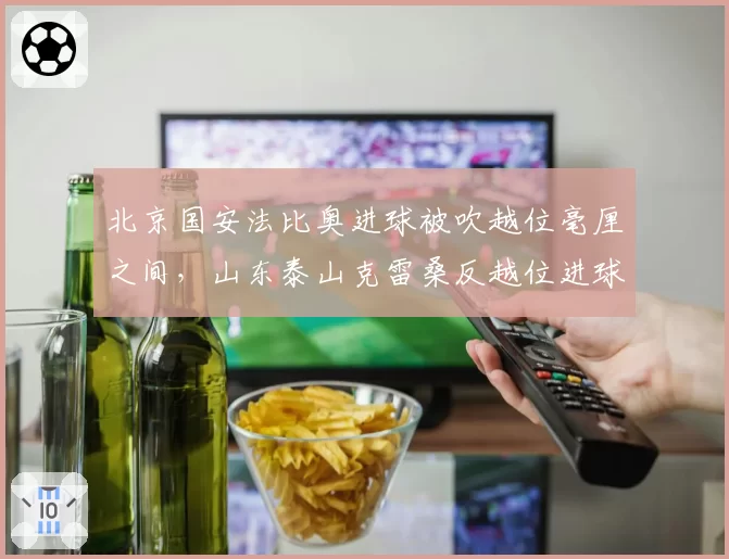 北京国安法比奥进球被吹越位毫厘之间，山东泰山克雷桑反越位进球有效，中超争冠组裁判水平参差不齐