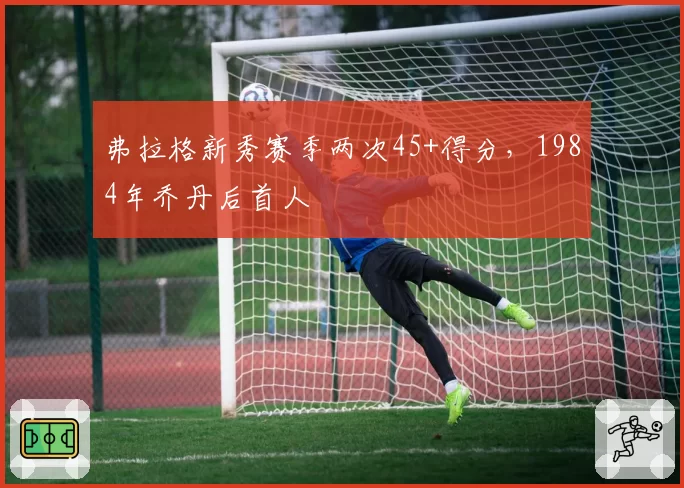 弗拉格新秀赛季两次45+得分，1984年乔丹后首人