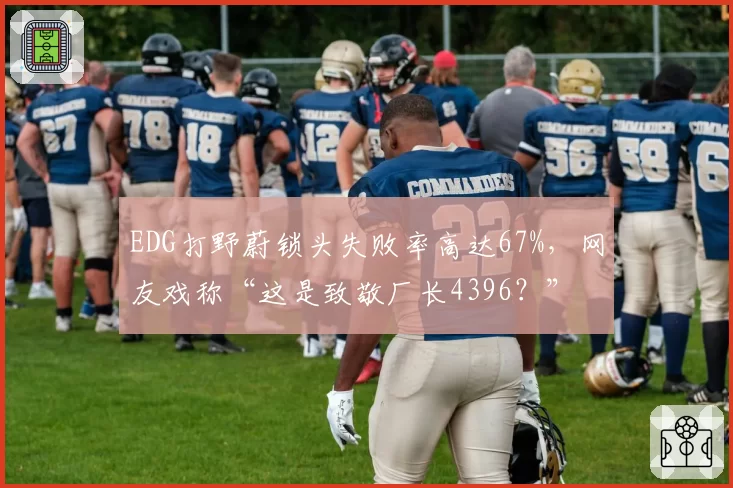 EDG打野蔚锁头失败率高达67%，网友戏称“这是致敬厂长4396？”
