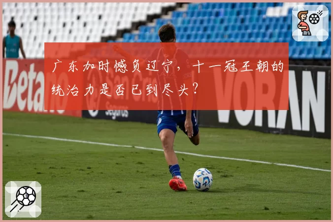 广东加时憾负辽宁,十一冠王朝的统治力是否已到尽头?