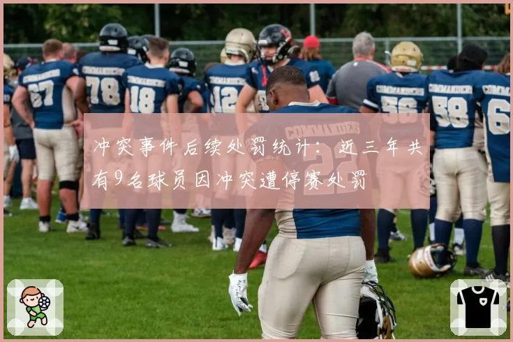 冲突事件后续处罚统计:近三年共有9名球员因冲突遭停赛处罚