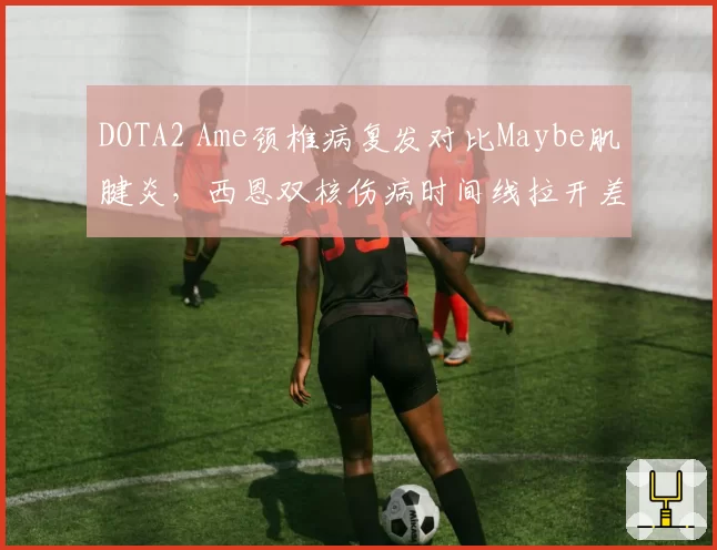 DOTA2 Ame颈椎病复发对比Maybe肌腱炎，西恩双核伤病时间线拉开差距