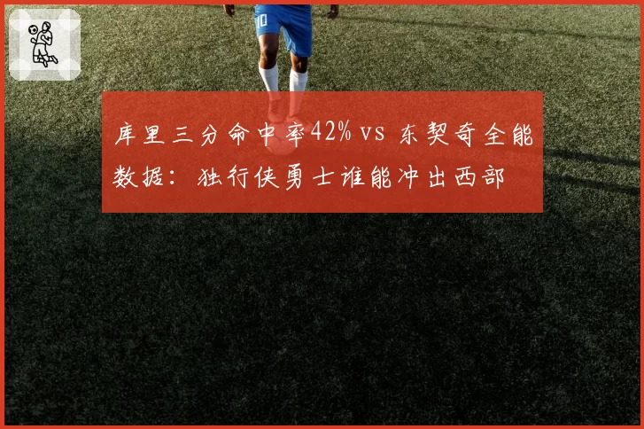 库里三分命中率42% vs 东契奇全能数据：独行侠勇士谁能冲出西部