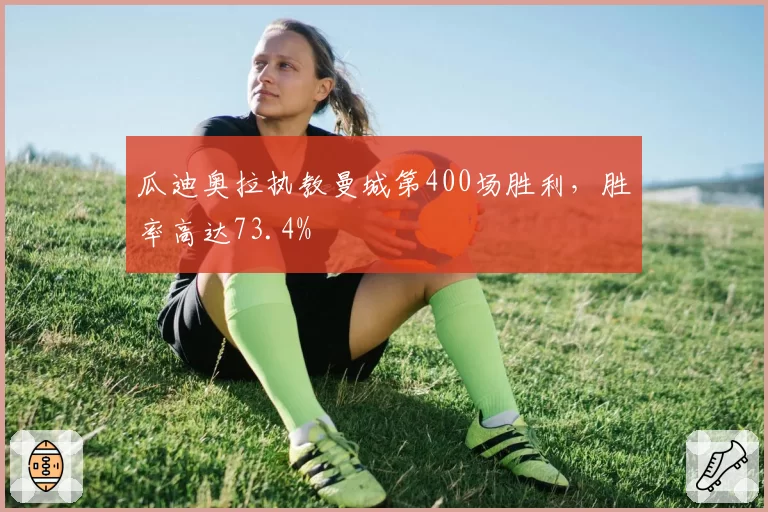 瓜迪奥拉执教曼城第400场胜利，胜率高达73.4%