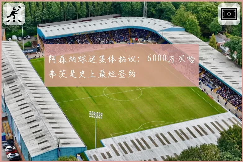 阿森纳球迷集体抗议:6000万买哈弗茨是史上最烂签约