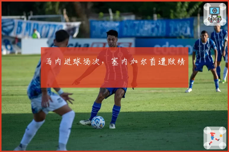 马内进球场次，塞内加尔首遭败绩