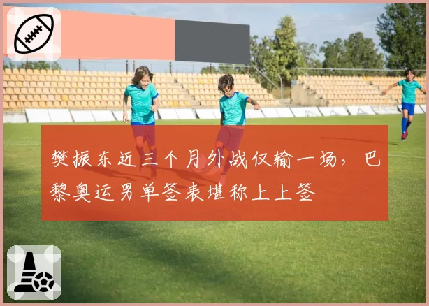 樊振东近三个月外战仅输一场，巴黎奥运男单签表堪称上上签
