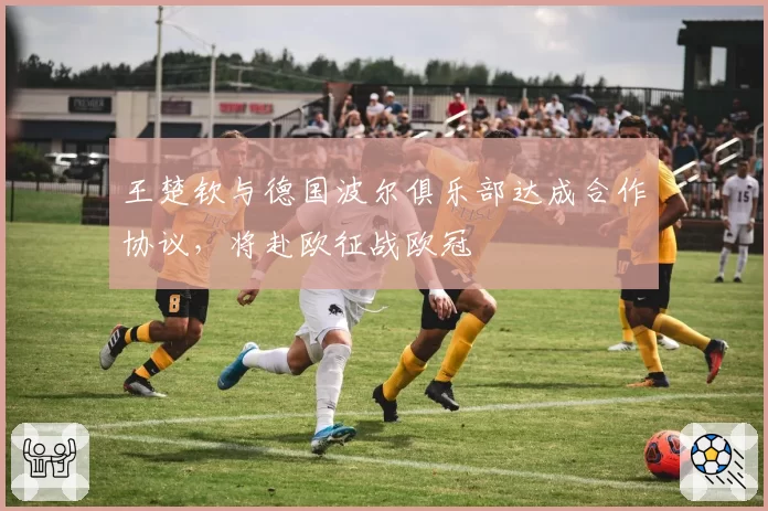 王楚钦与德国波尔俱乐部达成合作协议，将赴欧征战欧冠