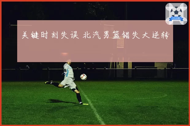 关键时刻失误 北汽男篮错失大逆转