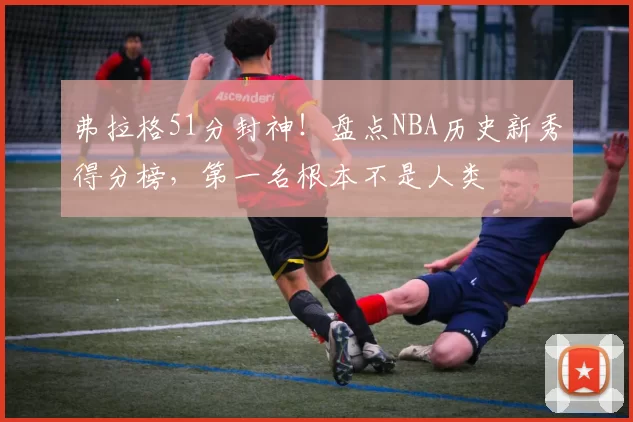 弗拉格51分封神！盘点NBA历史新秀得分榜，第一名根本不是人类