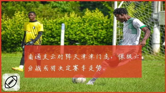 南通支云对阵天津津门虎，保级六分战或将决定赛季走势。